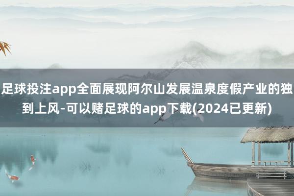 足球投注app全面展现阿尔山发展温泉度假产业的独到上风-可以赌足球的app下载(2024已更新)