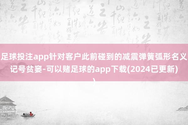 足球投注app针对客户此前碰到的减震弹簧弧形名义记号贫窭-可以赌足球的app下载(2024已更新)