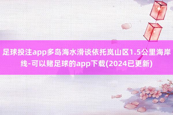 足球投注app多岛海水滑谈依托岚山区1.5公里海岸线-可以赌足球的app下载(2024已更新)