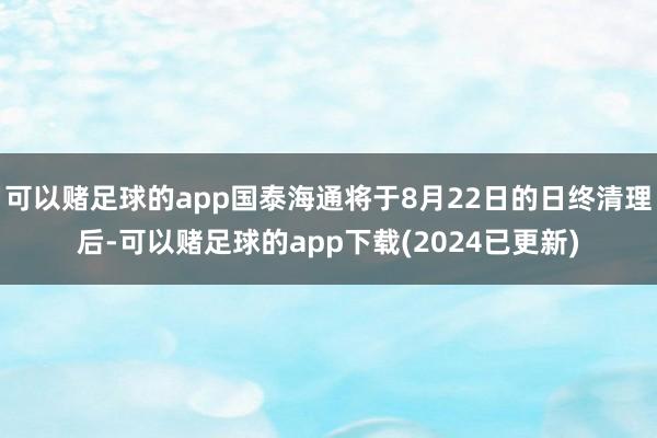 可以赌足球的app国泰海通将于8月22日的日终清理后-可以赌足球的app下载(2024已更新)