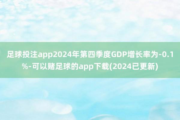 足球投注app2024年第四季度GDP增长率为-0.1%-可以赌足球的app下载(2024已更新)