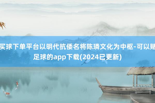 买球下单平台以明代抗倭名将陈璘文化为中枢-可以赌足球的app下载(2024已更新)