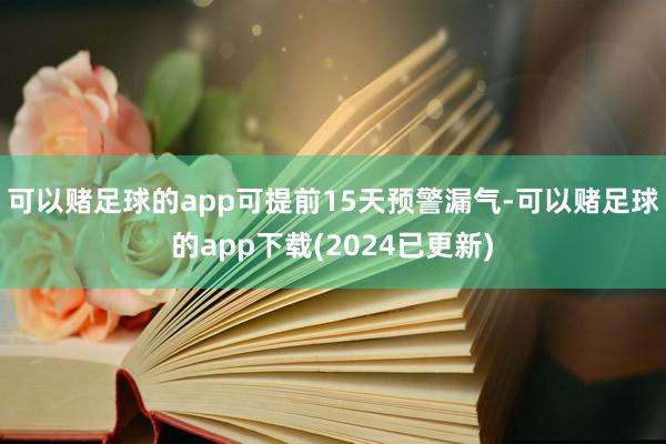 可以赌足球的app可提前15天预警漏气-可以赌足球的app下载(2024已更新)