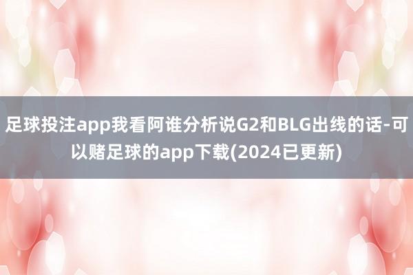 足球投注app我看阿谁分析说G2和BLG出线的话-可以赌足球的app下载(2024已更新)