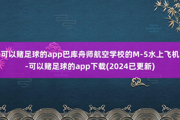 可以赌足球的app巴库舟师航空学校的M-5水上飞机-可以赌足球的app下载(2024已更新)