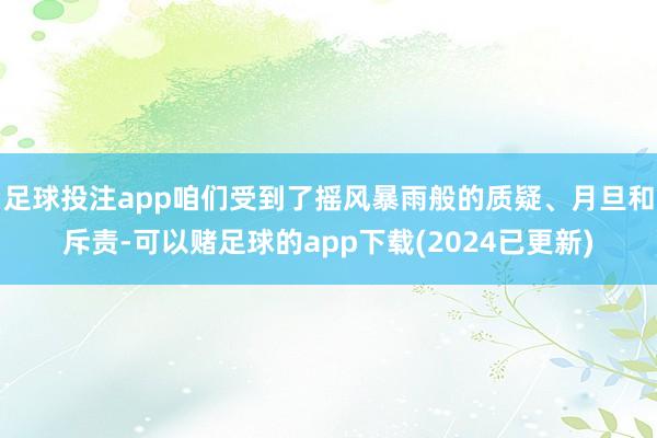 足球投注app咱们受到了摇风暴雨般的质疑、月旦和斥责-可以赌足球的app下载(2024已更新)