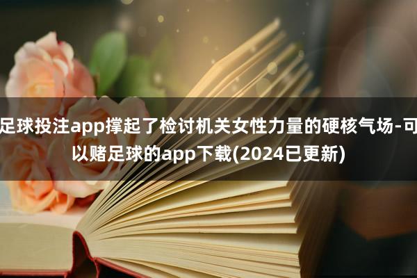 足球投注app撑起了检讨机关女性力量的硬核气场-可以赌足球的app下载(2024已更新)