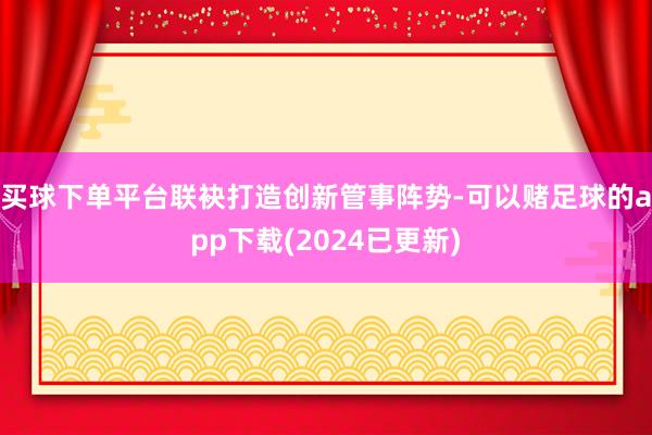买球下单平台联袂打造创新管事阵势-可以赌足球的app下载(2024已更新)