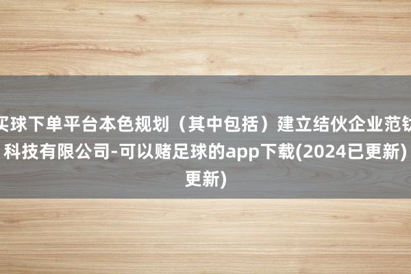 买球下单平台本色规划（其中包括）建立结伙企业范钛科技有限公司-可以赌足球的app下载(2024已更新)