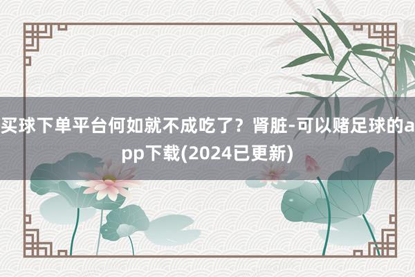买球下单平台何如就不成吃了？肾脏-可以赌足球的app下载(2024已更新)