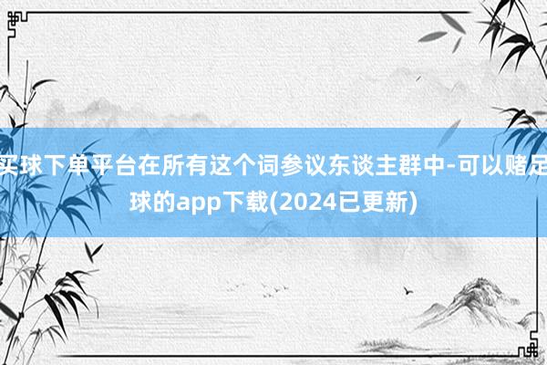 买球下单平台在所有这个词参议东谈主群中-可以赌足球的app下载(2024已更新)