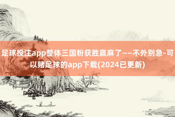 足球投注app整体三国粉获胜赢麻了——不外别急-可以赌足球的app下载(2024已更新)