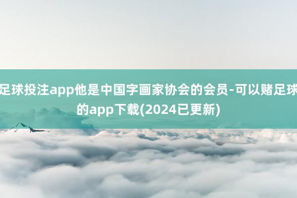 足球投注app他是中国字画家协会的会员-可以赌足球的app下载(2024已更新)