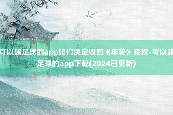 可以赌足球的app咱们决定收回《年轮》授权-可以赌足球的app下载(2024已更新)