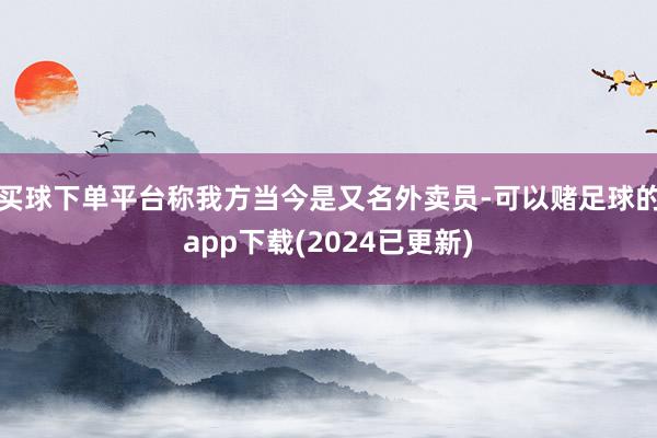 买球下单平台称我方当今是又名外卖员-可以赌足球的app下载(2024已更新)