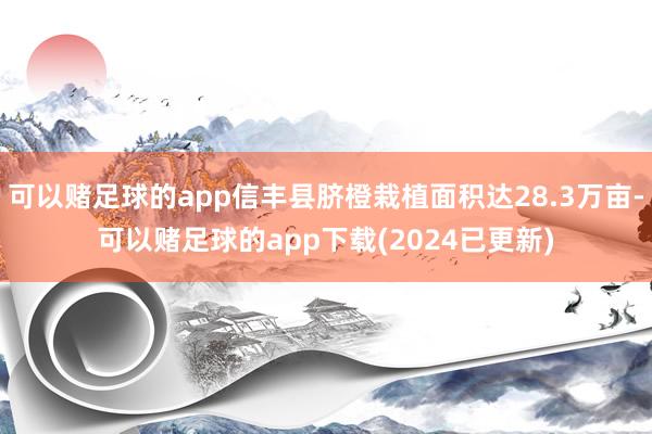 可以赌足球的app信丰县脐橙栽植面积达28.3万亩-可以赌足球的app下载(2024已更新)