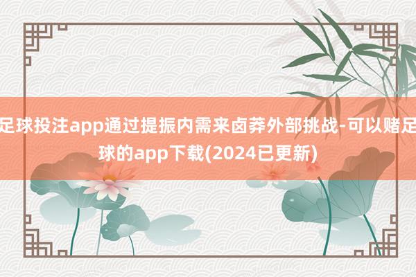 足球投注app通过提振内需来卤莽外部挑战-可以赌足球的app下载(2024已更新)