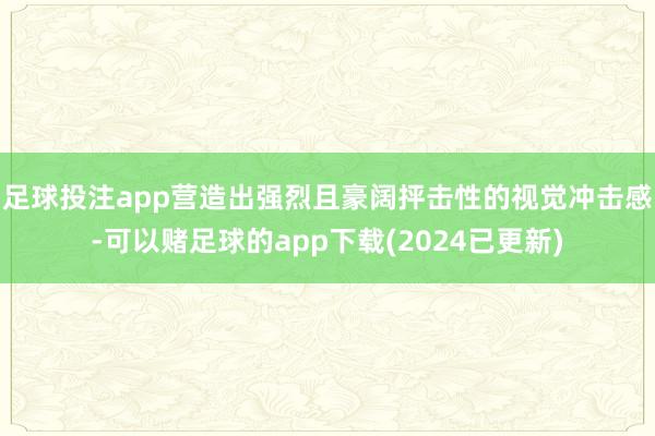 足球投注app营造出强烈且豪阔抨击性的视觉冲击感-可以赌足球的app下载(2024已更新)