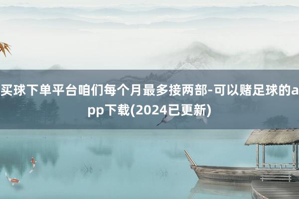 买球下单平台咱们每个月最多接两部-可以赌足球的app下载(2024已更新)