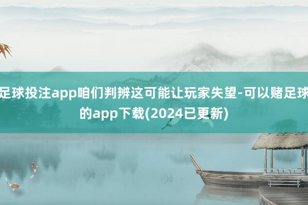 足球投注app咱们判辨这可能让玩家失望-可以赌足球的app下载(2024已更新)