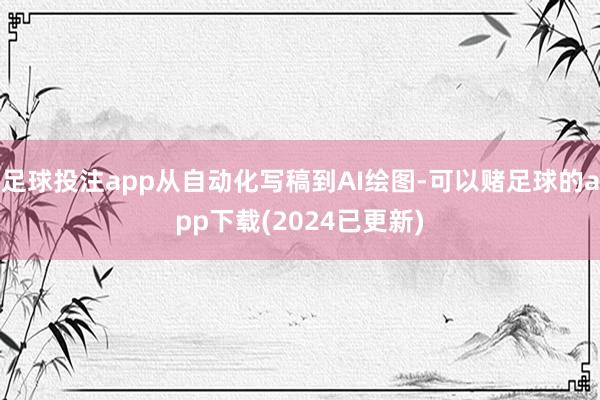 足球投注app从自动化写稿到AI绘图-可以赌足球的app下载(2024已更新)