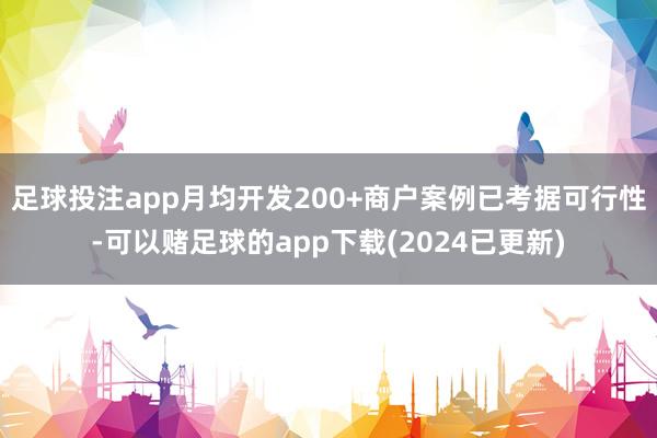 足球投注app月均开发200+商户案例已考据可行性-可以赌足球的app下载(2024已更新)