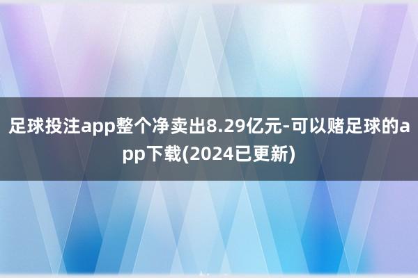 足球投注app整个净卖出8.29亿元-可以赌足球的app下载(2024已更新)