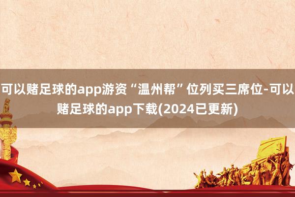 可以赌足球的app游资“温州帮”位列买三席位-可以赌足球的app下载(2024已更新)