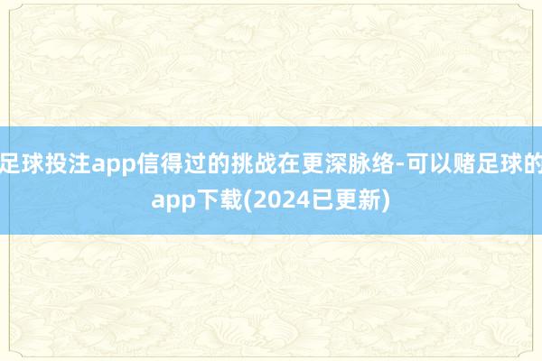 足球投注app信得过的挑战在更深脉络-可以赌足球的app下载(2024已更新)