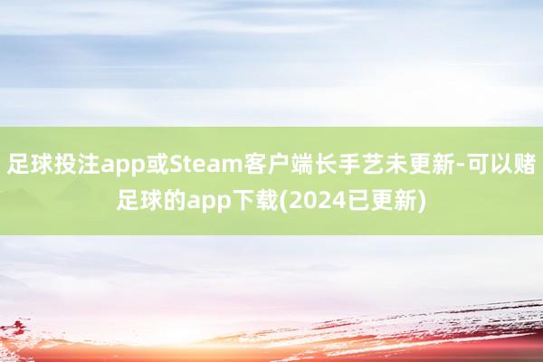 足球投注app或Steam客户端长手艺未更新-可以赌足球的app下载(2024已更新)