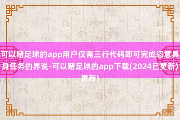 可以赌足球的app用户仅需三行代码即可完成恣意具身任务的界说-可以赌足球的app下载(2024已更新)