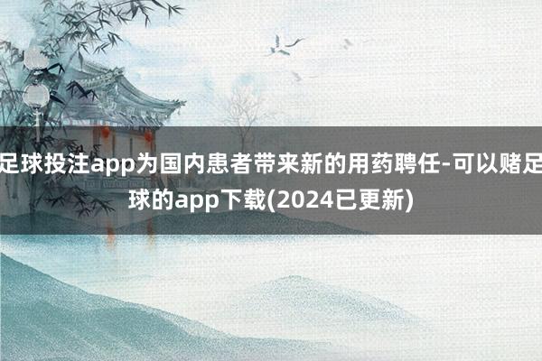 足球投注app为国内患者带来新的用药聘任-可以赌足球的app下载(2024已更新)