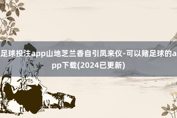 足球投注app山地芝兰香自引凤来仪-可以赌足球的app下载(2024已更新)