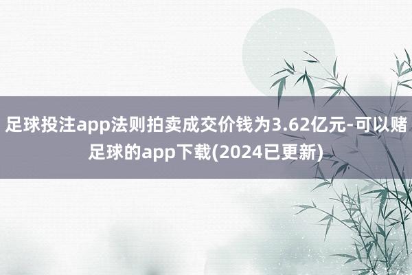 足球投注app法则拍卖成交价钱为3.62亿元-可以赌足球的app下载(2024已更新)