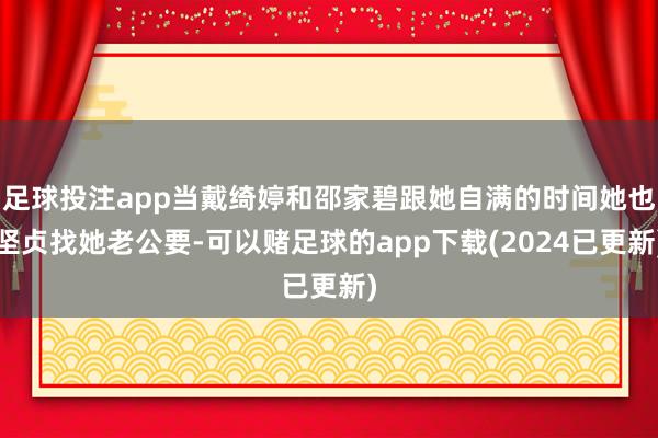 足球投注app当戴绮婷和邵家碧跟她自满的时间她也坚贞找她老公要-可以赌足球的app下载(2024已更新)