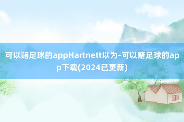 可以赌足球的appHartnett以为-可以赌足球的app下载(2024已更新)
