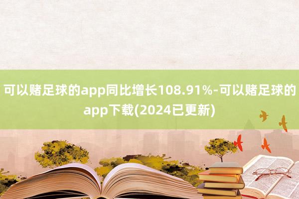 可以赌足球的app同比增长108.91%-可以赌足球的app下载(2024已更新)