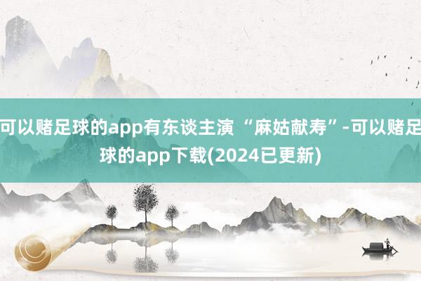 可以赌足球的app有东谈主演 “麻姑献寿”-可以赌足球的app下载(2024已更新)