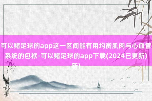 可以赌足球的app这一区间能有用均衡肌肉与心血管系统的包袱-可以赌足球的app下载(2024已更新)