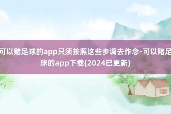 可以赌足球的app只须按照这些步调去作念-可以赌足球的app下载(2024已更新)