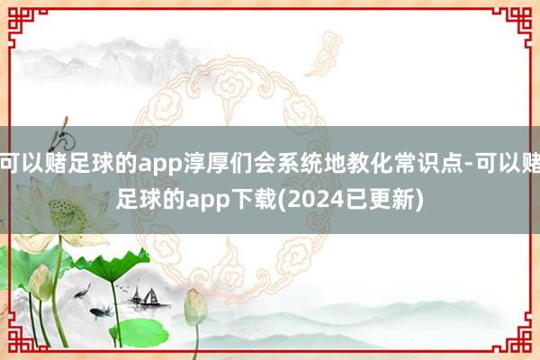 可以赌足球的app淳厚们会系统地教化常识点-可以赌足球的app下载(2024已更新)