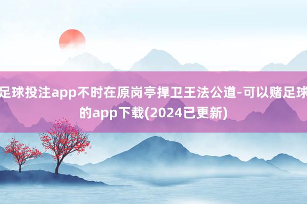足球投注app不时在原岗亭捍卫王法公道-可以赌足球的app下载(2024已更新)