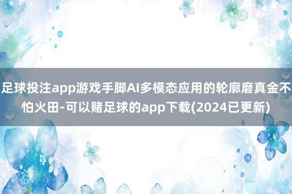 足球投注app游戏手脚AI多模态应用的轮廓磨真金不怕火田-可以赌足球的app下载(2024已更新)
