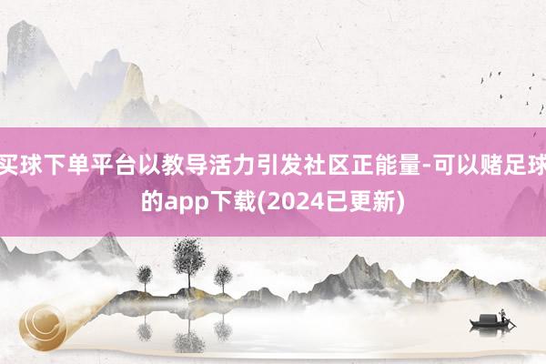 买球下单平台以教导活力引发社区正能量-可以赌足球的app下载(2024已更新)