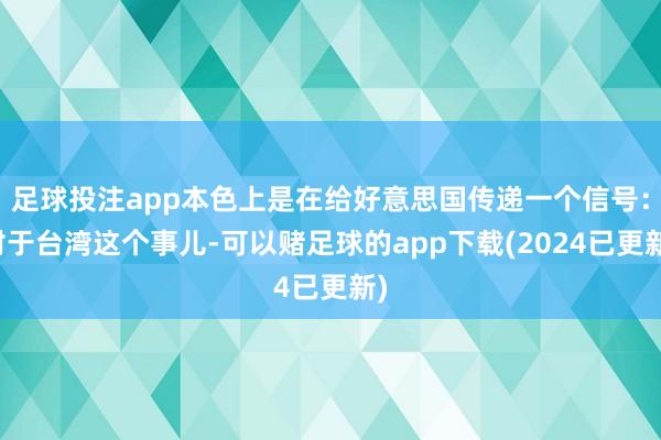 足球投注app本色上是在给好意思国传递一个信号：对于台湾这个事儿-可以赌足球的app下载(2024已更新)