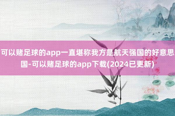 可以赌足球的app一直堪称我方是航天强国的好意思国-可以赌足球的app下载(2024已更新)