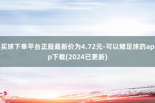 买球下单平台正股最新价为4.72元-可以赌足球的app下载(2024已更新)