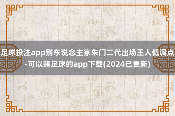 足球投注app别东说念主家朱门二代出场王人低调点-可以赌足球的app下载(2024已更新)