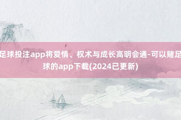 足球投注app将爱情、权术与成长高明会通-可以赌足球的app下载(2024已更新)