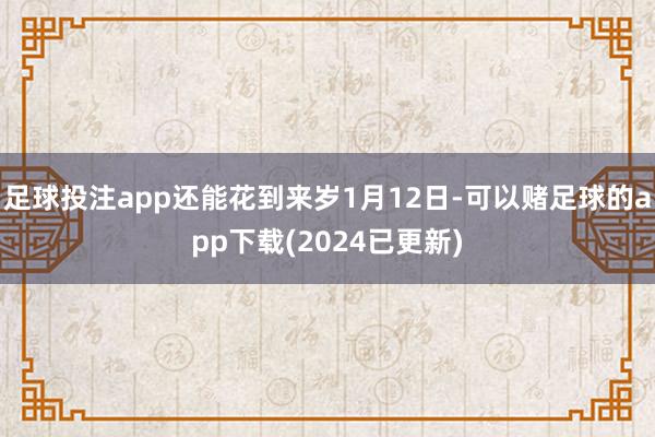 足球投注app还能花到来岁1月12日-可以赌足球的app下载(2024已更新)